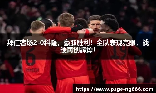 拜仁客场2-0科隆，豪取胜利！全队表现亮眼，战绩再创辉煌！