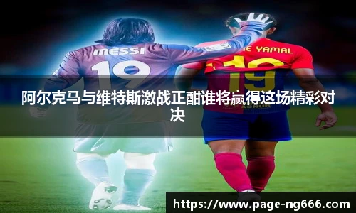阿尔克马与维特斯激战正酣谁将赢得这场精彩对决